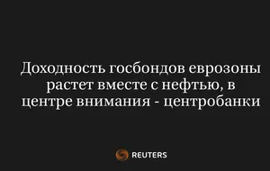 Доходность госбондов еврозоны растет вместе с нефтью, в центре внимания - центробанки