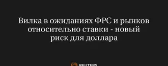 Вилка В Ожиданиях ФРС И Рынков Относительно Ставки - Новый Риск Для Доллара