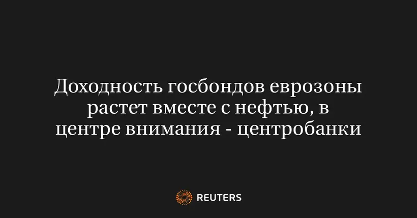 Доходность госбондов еврозоны растет вместе с нефтью, в центре внимания - центробанки