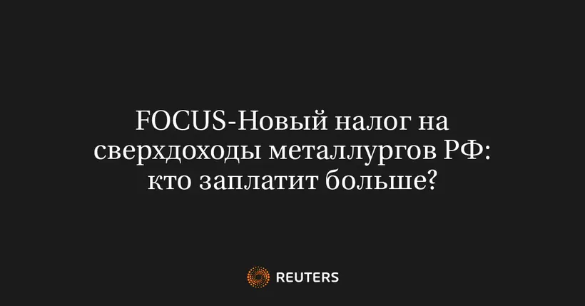 FOCUS-Новый Налог на Сверхдоходы Металлургов РФ: Кто Заплатит Больше?