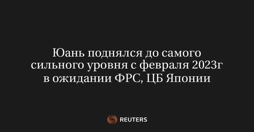 Юань поднялся до самого сильного уровня с февраля 2023г в ожидании ФРС, ЦБ Японии