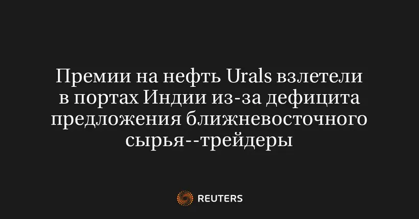 Премии на нефть Urals взлетели в портах Индии из-за дефицита предложения ближневосточного сырья--трейдеры
