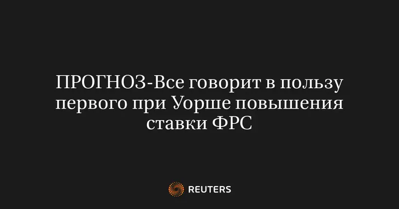 ПРОГНОЗ-Все говорит в пользу первого при Уорше повышения ставки ФРС
