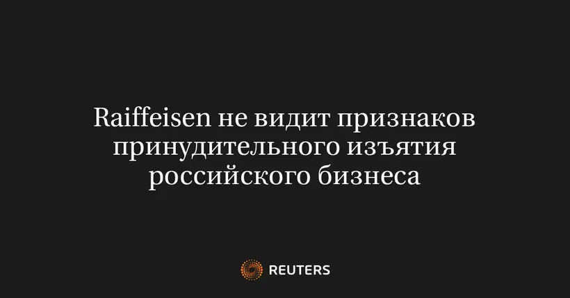 Raiffeisen Не Видит Признаков Принудительного Изъятия Российского Бизнеса