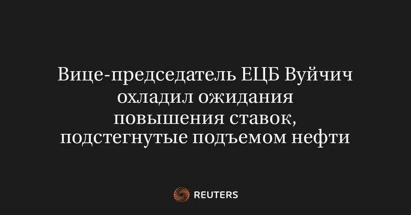 Вице-Председатель ЕЦБ Вуйчич Охладил Ожидания Повышения Ставок, Подстегнутые Подъемом Нефти