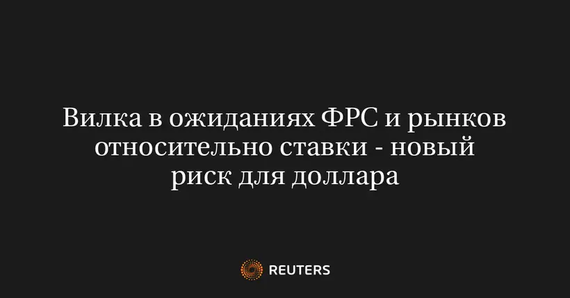 Вилка В Ожиданиях ФРС И Рынков Относительно Ставки - Новый Риск Для Доллара
