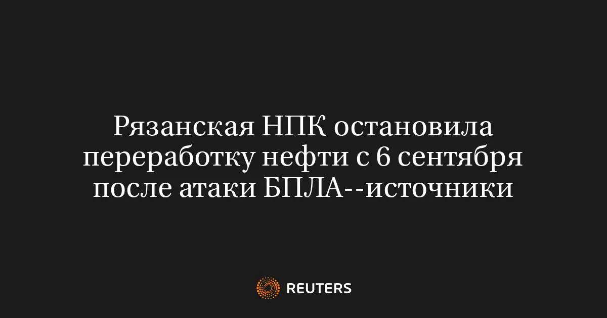 Рязанская НПК остановила переработку нефти с 6 сентября после атаки БПЛА--источники